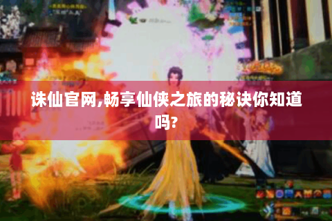 诛仙官网,畅享仙侠之旅的秘诀你知道吗?