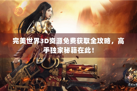 完美世界3D资源免费获取全攻略，高手独家秘籍在此！