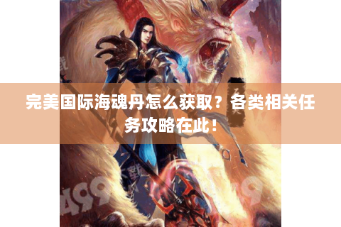 完美国际海魂丹怎么获取？各类相关任务攻略在此！