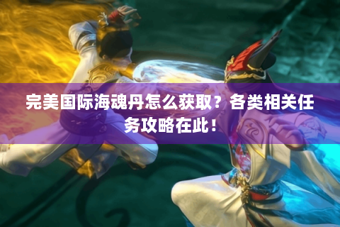 完美国际海魂丹怎么获取？各类相关任务攻略在此！
