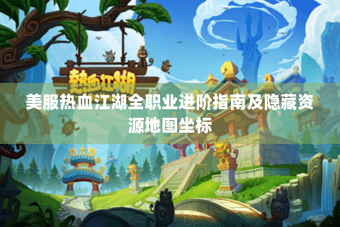 美服热血江湖全职业进阶指南及隐藏资源地图坐标