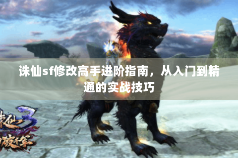 诛仙sf修改高手进阶指南，从入门到精通的实战技巧