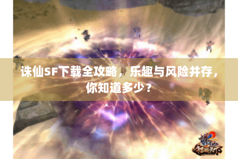 诛仙SF下载全攻略，乐趣与风险并存，你知道多少？