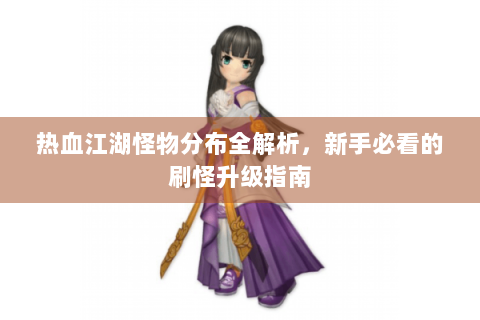 热血江湖怪物分布全解析，新手必看的刷怪升级指南