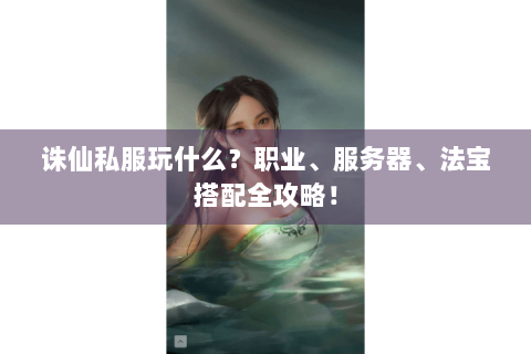 诛仙私服玩什么？职业、服务器、法宝搭配全攻略！