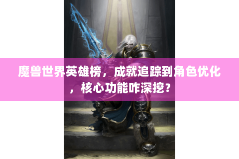 魔兽世界英雄榜，成就追踪到角色优化，核心功能咋深挖？