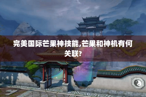 完美国际芒果神技能,芒果和神机有何关联?