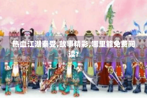 热血江湖秦受,故事精彩,哪里能免费阅读?