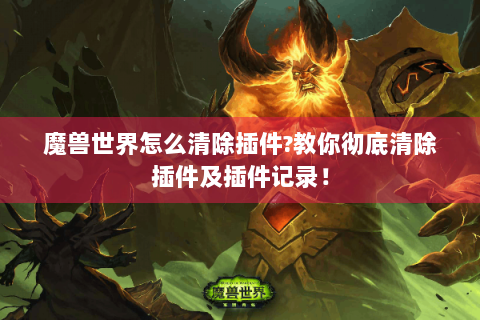 魔兽世界怎么清除插件?教你彻底清除插件及插件记录！