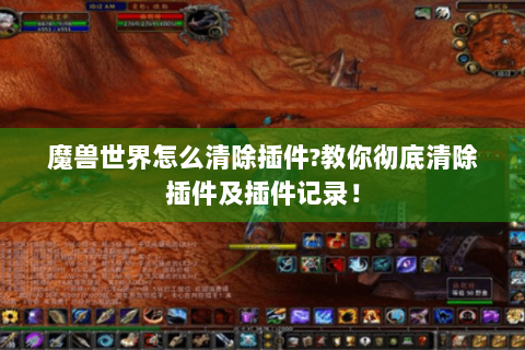 魔兽世界怎么清除插件?教你彻底清除插件及插件记录！