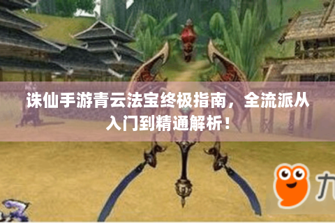 诛仙手游青云法宝终极指南，全流派从入门到精通解析！