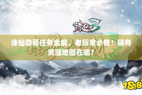 诛仙隐藏任务全解，老玩家必备！稀有资源地图在哪？