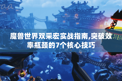 魔兽世界双采宏实战指南,突破效率瓶颈的7个核心技巧