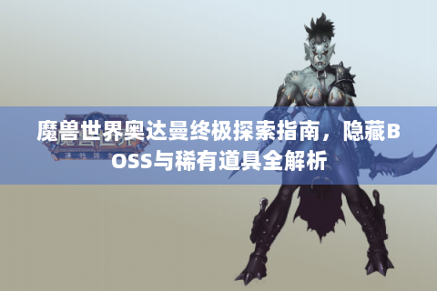 魔兽世界奥达曼终极探索指南，隐藏BOSS与稀有道具全解析