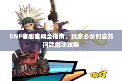 DNF客服官网全指南，玩家必看的高效问题解决攻略