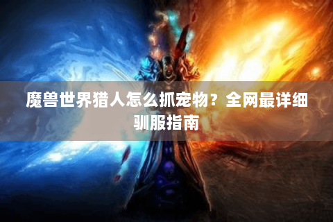 魔兽世界猎人怎么抓宠物？全网最详细驯服指南