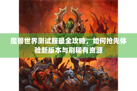 魔兽世界测试服最全攻略，如何抢先体验新版本与刷稀有资源