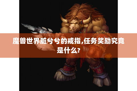魔兽世界脏兮兮的戒指,任务奖励究竟是什么?