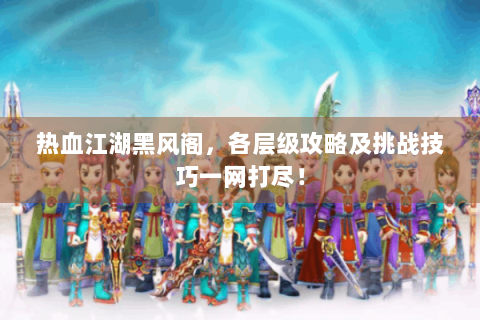 热血江湖黑风阁，各层级攻略及挑战技巧一网打尽！