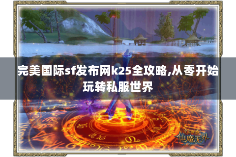 完美国际sf发布网k25全攻略,从零开始玩转私服世界