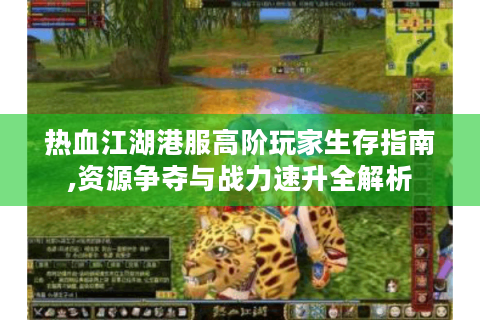 热血江湖港服高阶玩家生存指南,资源争夺与战力速升全解析