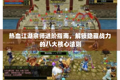 热血江湖宗师进阶指南，解锁隐藏战力的八大核心法则