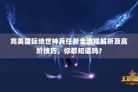 完美国际绝世神兵任务全流程解析及高阶技巧，你都知道吗？