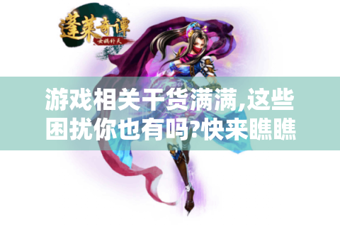 游戏相关干货满满,这些困扰你也有吗?快来瞧瞧！