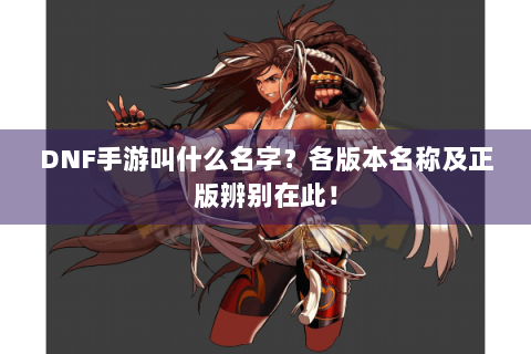 DNF手游叫什么名字？各版本名称及正版辨别在此！