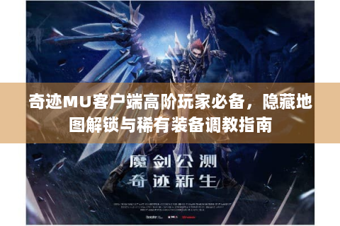 奇迹MU客户端高阶玩家必备，隐藏地图解锁与稀有装备调教指南