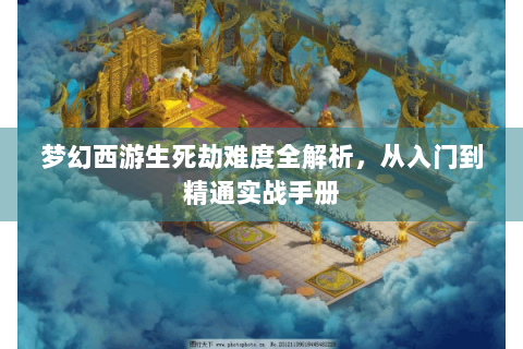 梦幻西游生死劫难度全解析，从入门到精通实战手册