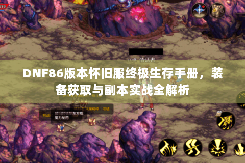 DNF86版本怀旧服终极生存手册，装备获取与副本实战全解析