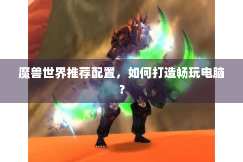 魔兽世界推荐配置，如何打造畅玩电脑？