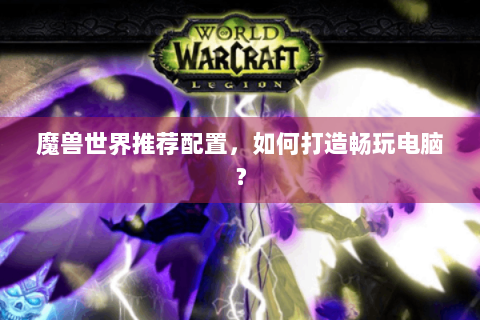 魔兽世界推荐配置，如何打造畅玩电脑？