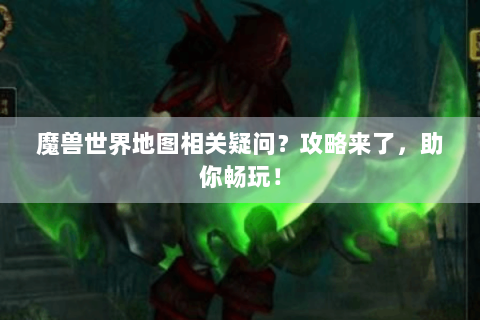 魔兽世界地图相关疑问？攻略来了，助你畅玩！
