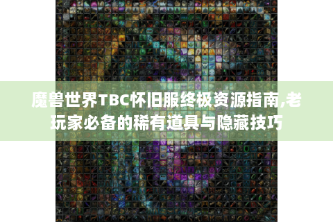 魔兽世界TBC怀旧服终极资源指南,老玩家必备的稀有道具与隐藏技巧