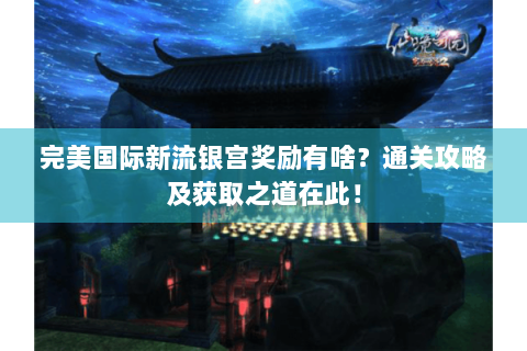 完美国际新流银宫奖励有啥？通关攻略及获取之道在此！