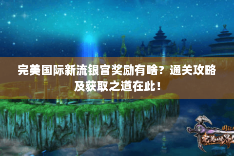 完美国际新流银宫奖励有啥？通关攻略及获取之道在此！