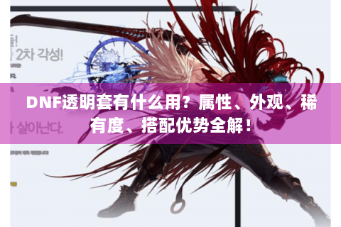 DNF透明套有什么用？属性、外观、稀有度、搭配优势全解！