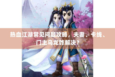 热血江湖常见问题攻略，夫妻、卡线、门主乌龙咋解决？