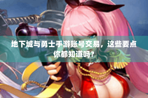 地下城与勇士手游账号交易，这些要点你都知道吗？