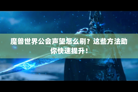 魔兽世界公会声望怎么刷？这些方法助你快速提升！