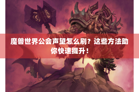 魔兽世界公会声望怎么刷？这些方法助你快速提升！