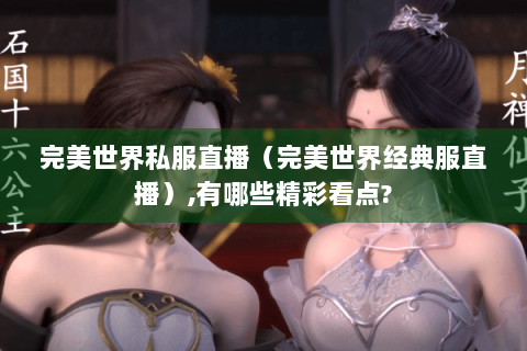 完美世界私服直播（完美世界经典服直播）,有哪些精彩看点?