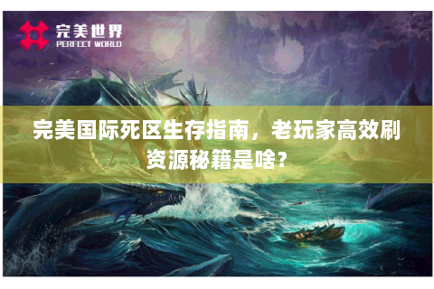 完美国际死区生存指南，老玩家高效刷资源秘籍是啥？