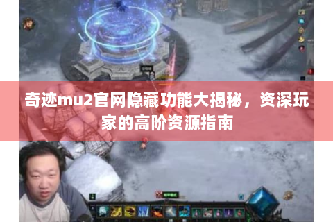 奇迹mu2官网隐藏功能大揭秘，资深玩家的高阶资源指南