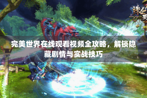 完美世界在线观看视频全攻略，解锁隐藏剧情与实战技巧