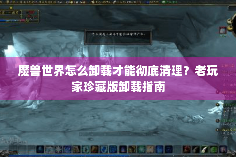魔兽世界怎么卸载才能彻底清理？老玩家珍藏版卸载指南