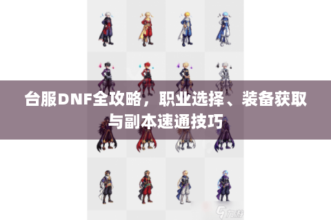 台服DNF全攻略，职业选择、装备获取与副本速通技巧