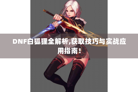 DNF白狐狸全解析,获取技巧与实战应用指南！